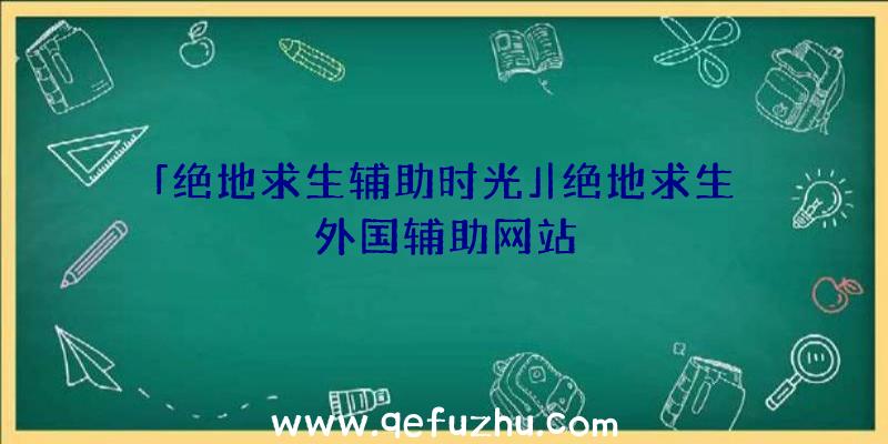 「绝地求生辅助时光」|绝地求生外国辅助网站